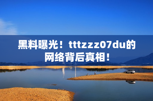 黑料曝光！tttzzz07du的网络背后真相！