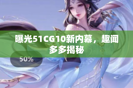 曝光51CG10新内幕，趣闻多多揭秘