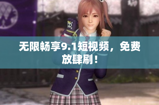 无限畅享9.1短视频，免费放肆刷！