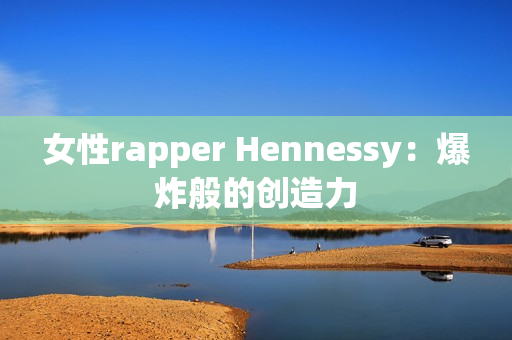 女性rapper Hennessy：爆炸般的创造力