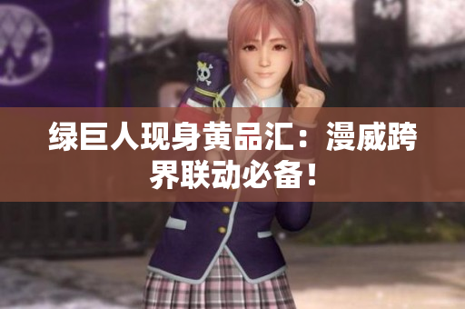 绿巨人现身黄品汇：漫威跨界联动必备！