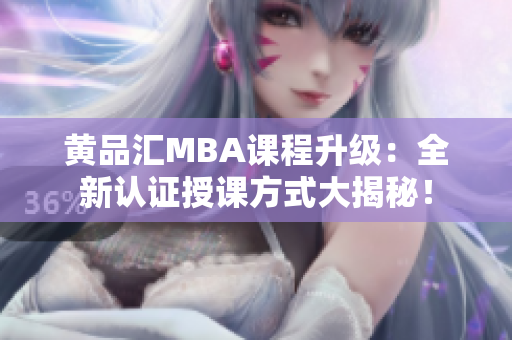 黄品汇MBA课程升级：全新认证授课方式大揭秘！