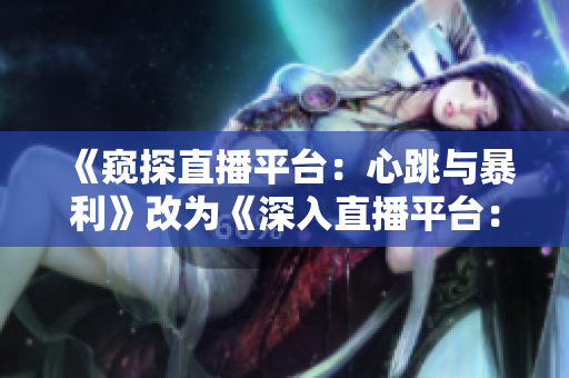 《窥探直播平台：心跳与暴利》改为《深入直播平台：背后的商机与风险》