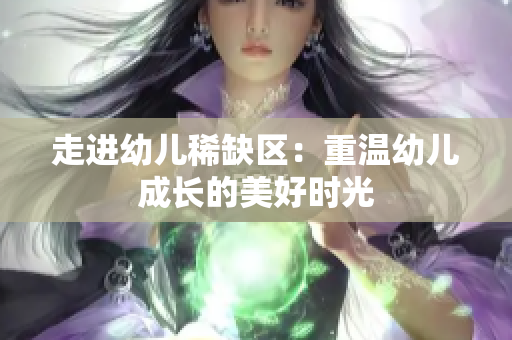 走进幼儿稀缺区：重温幼儿成长的美好时光