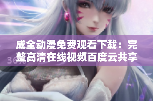 成全动漫免费观看下载：完整高清在线视频百度云共享