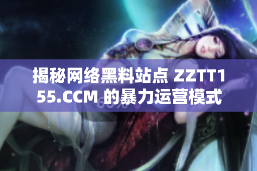 揭秘网络黑料站点 ZZTT155.CCM 的暴力运营模式