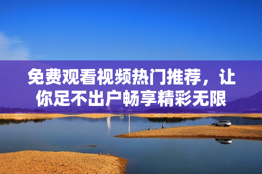 免费观看视频热门推荐，让你足不出户畅享精彩无限