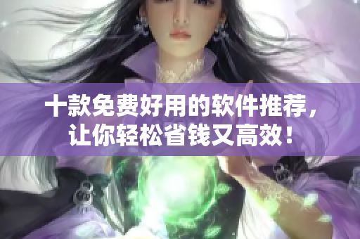 十款免费好用的软件推荐，让你轻松省钱又高效！