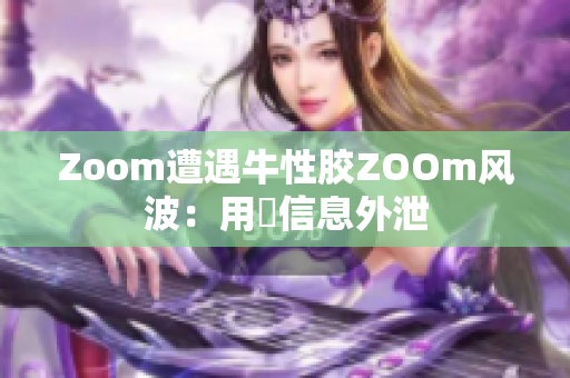 Zoom遭遇牛性胶ZOOm风波：用戶信息外泄
