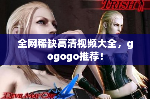 全网稀缺高清视频大全，gogogo推荐！