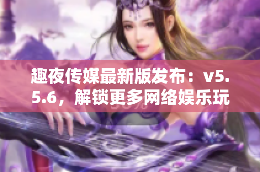 趣夜传媒最新版发布：v5.5.6，解锁更多网络娱乐玩法！