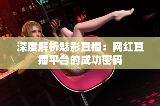 深度解析魅影直播：网红直播平台的成功密码
