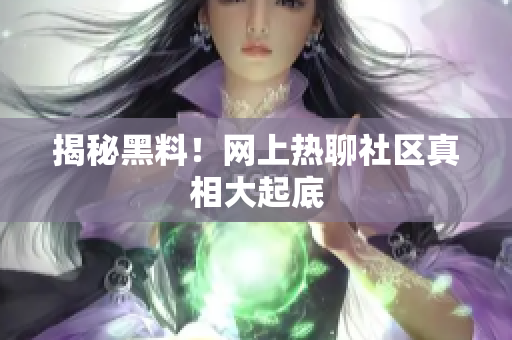 揭秘黑料！网上热聊社区真相大起底