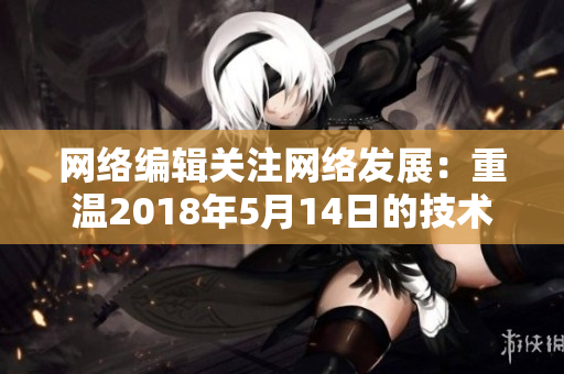 网络编辑关注网络发展：重温2018年5月14日的技术变革