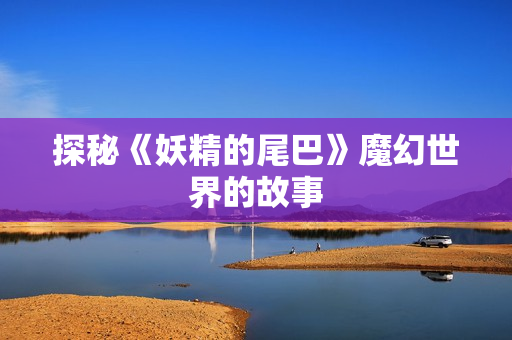 探秘《妖精的尾巴》魔幻世界的故事