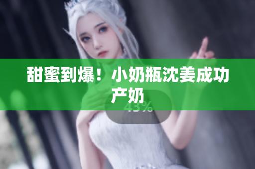 甜蜜到爆！小奶瓶沈姜成功产奶