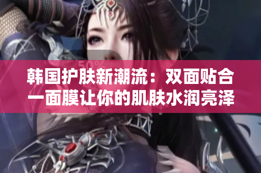 韩国护肤新潮流：双面贴合一面膜让你的肌肤水润亮泽