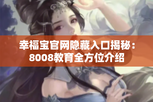 幸福宝官网隐藏入口揭秘：8008教育全方位介绍