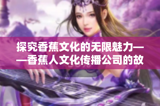 探究香蕉文化的无限魅力——香蕉人文化传播公司的故事