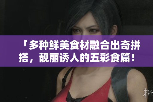 「多种鲜美食材融合出奇拼搭，靓丽诱人的五彩食篇！」