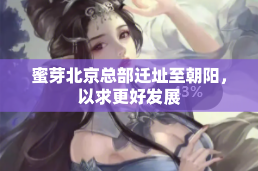 蜜芽北京总部迁址至朝阳，以求更好发展