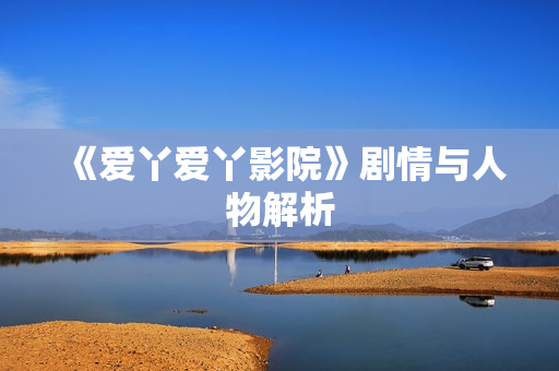 《爱丫爱丫影院》剧情与人物解析