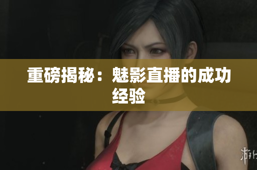 重磅揭秘：魅影直播的成功经验