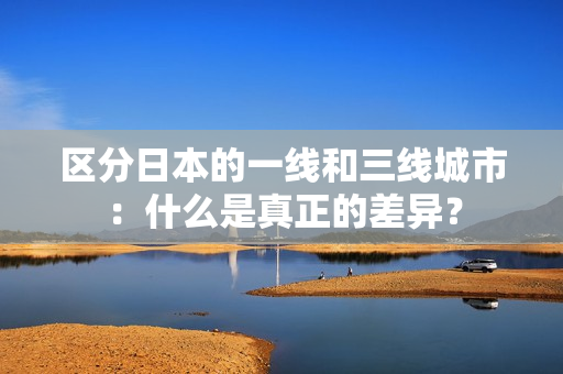 区分日本的一线和三线城市：什么是真正的差异？