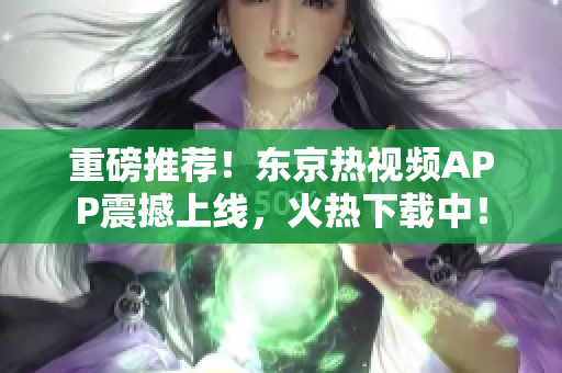 重磅推荐！东京热视频APP震撼上线，火热下载中！