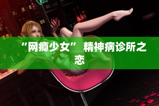 “网瘾少女” 精神病诊所之恋