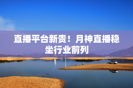 直播平台新贵！月神直播稳坐行业前列