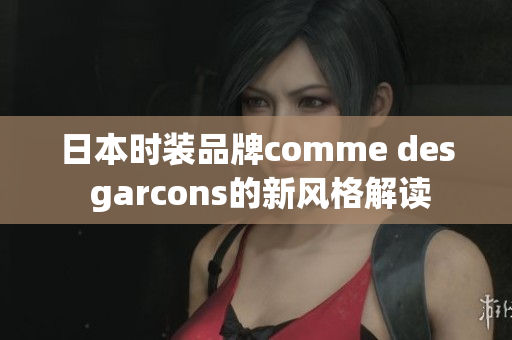 日本时装品牌comme des garcons的新风格解读