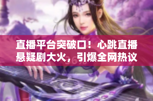 直播平台突破口！心跳直播悬疑剧大火，引爆全网热议
