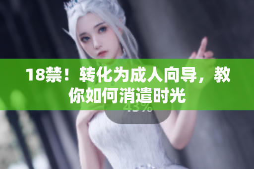 18禁！转化为成人向导，教你如何消遣时光