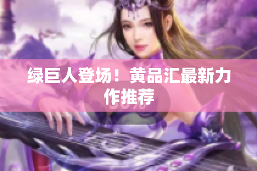 绿巨人登场！黄品汇最新力作推荐