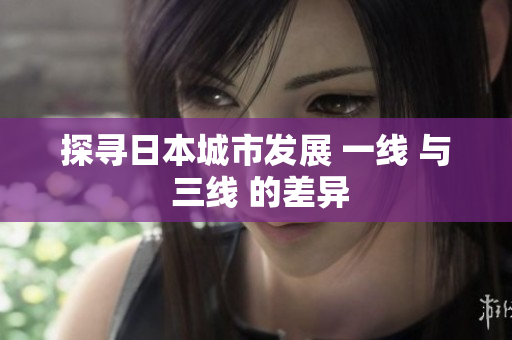 探寻日本城市发展 一线 与 三线 的差异