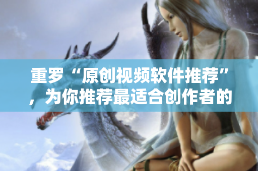 重罗“原创视频软件推荐”，为你推荐最适合创作者的视频软件