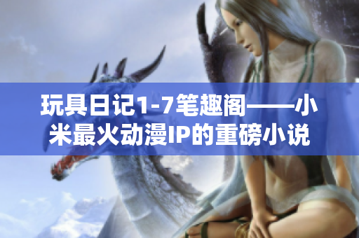 玩具日记1-7笔趣阁——小米最火动漫IP的重磅小说