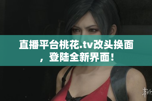 直播平台桃花.tv改头换面，登陆全新界面！