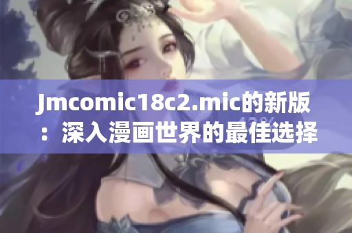 Jmcomic18c2.mic的新版：深入漫画世界的最佳选择