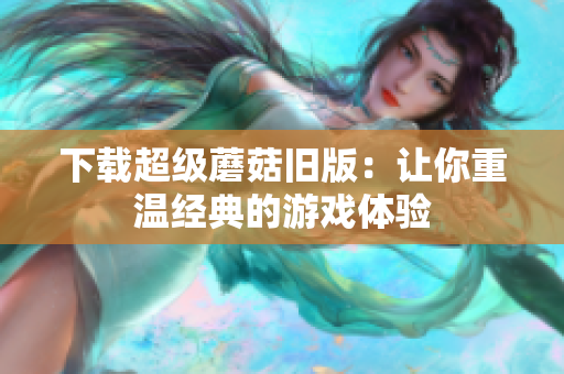 下载超级蘑菇旧版：让你重温经典的游戏体验
