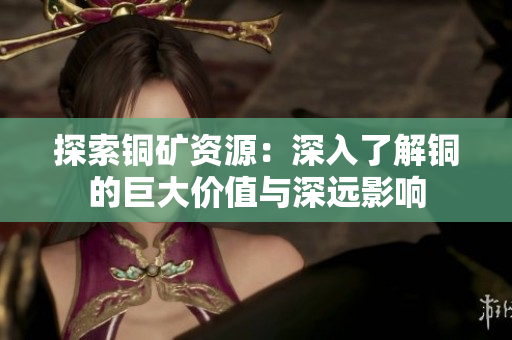 探索铜矿资源：深入了解铜的巨大价值与深远影响