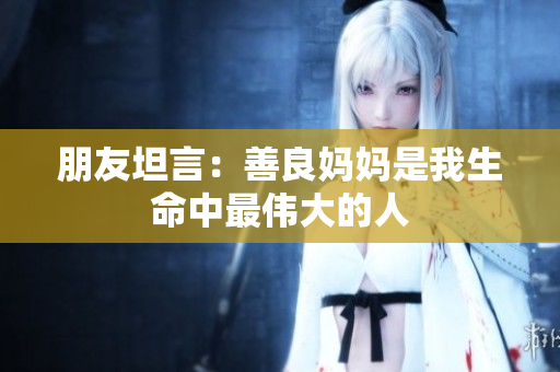 朋友坦言：善良妈妈是我生命中最伟大的人