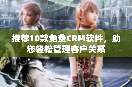 推荐10款免费CRM软件，助您轻松管理客户关系