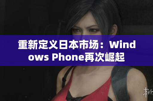 重新定义日本市场：Windows Phone再次崛起
