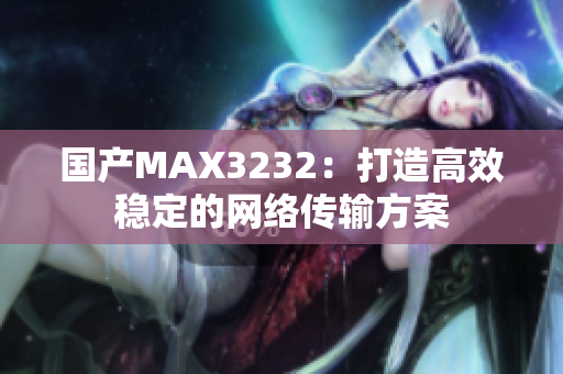 国产MAX3232：打造高效稳定的网络传输方案