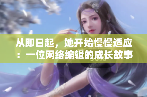 从即日起，她开始慢慢适应：一位网络编辑的成长故事