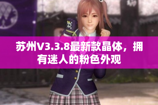 苏州V3.3.8最新款晶体，拥有迷人的粉色外观