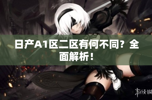 日产A1区二区有何不同？全面解析！
