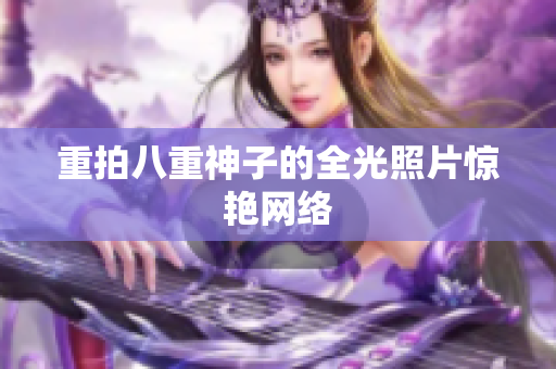重拍八重神子的全光照片惊艳网络